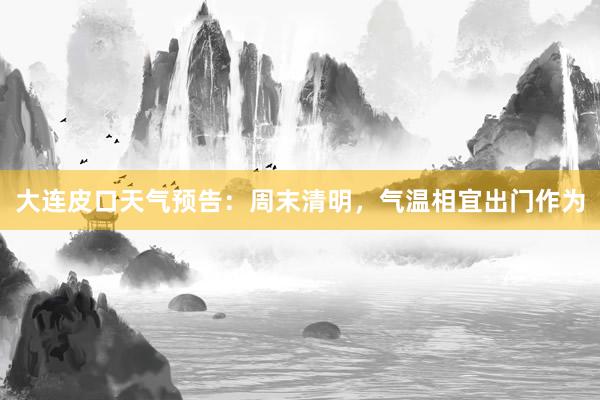 大连皮口天气预告：周末清明，气温相宜出门作为