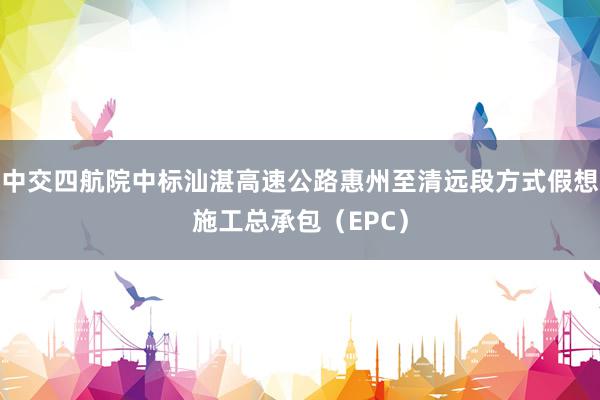 中交四航院中标汕湛高速公路惠州至清远段方式假想施工总承包（EPC）