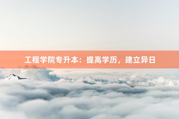 工程学院专升本：提高学历，建立异日
