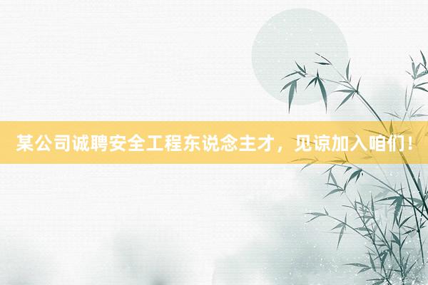某公司诚聘安全工程东说念主才，见谅加入咱们！