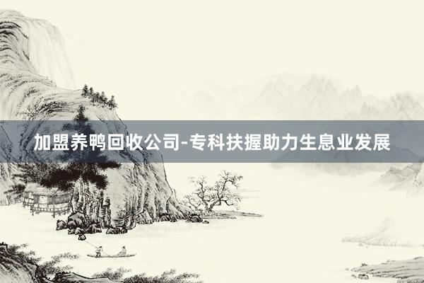 加盟养鸭回收公司-专科扶握助力生息业发展