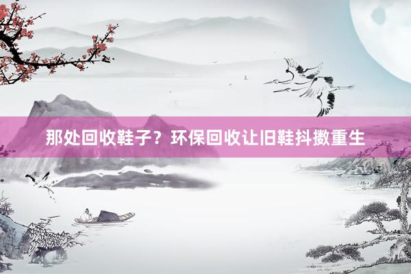 那处回收鞋子？环保回收让旧鞋抖擞重生