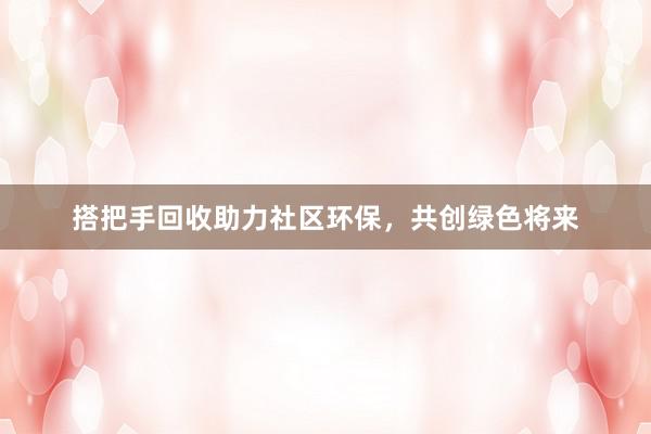 搭把手回收助力社区环保，共创绿色将来