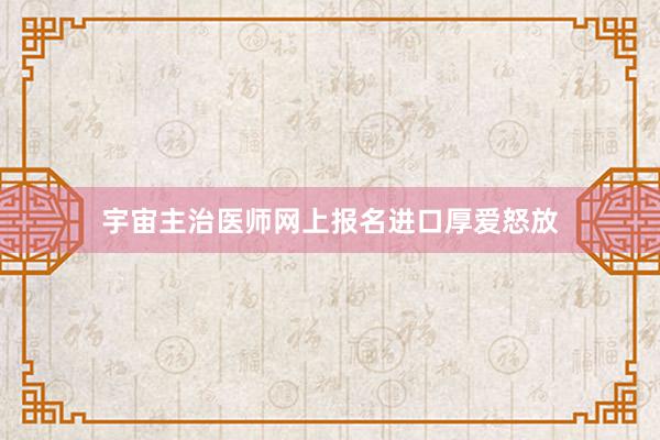 宇宙主治医师网上报名进口厚爱怒放