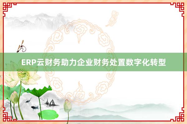 ERP云财务助力企业财务处置数字化转型