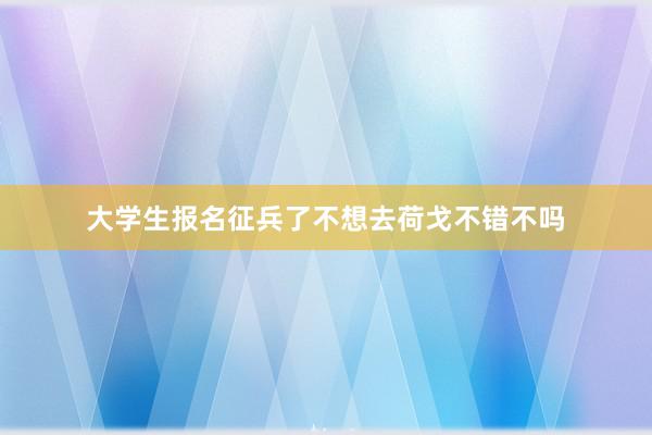 大学生报名征兵了不想去荷戈不错不吗